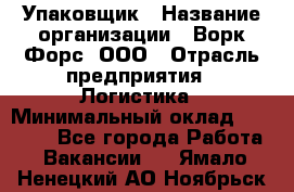 Упаковщик › Название организации ­ Ворк Форс, ООО › Отрасль предприятия ­ Логистика › Минимальный оклад ­ 30 000 - Все города Работа » Вакансии   . Ямало-Ненецкий АО,Ноябрьск г.